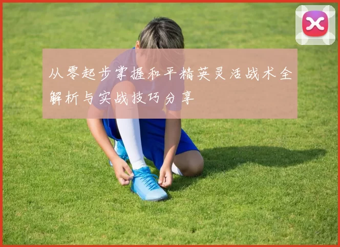 从零起步掌握和平精英灵活战术全解析与实战技巧分享