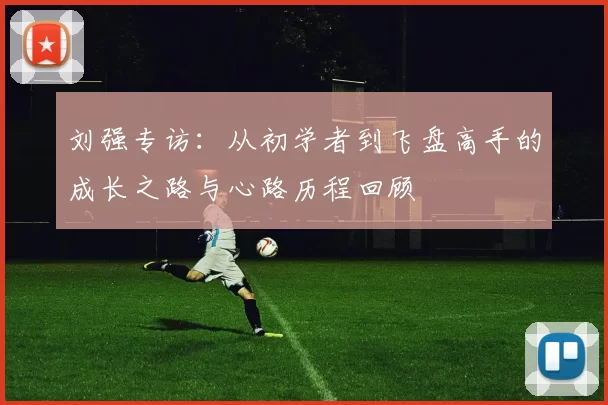 刘强专访：从初学者到飞盘高手的成长之路与心路历程回顾