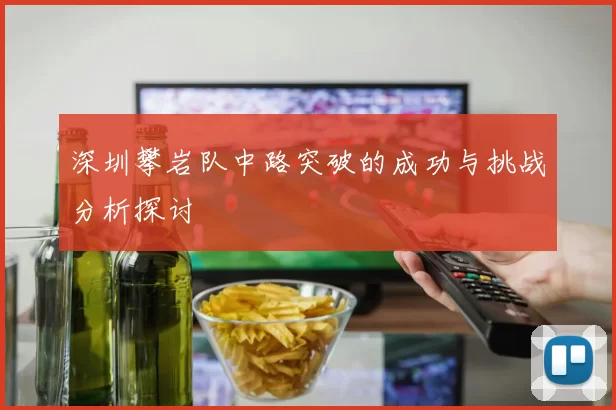 深圳攀岩队中路突破的成功与挑战分析探讨