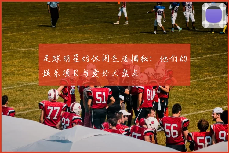 足球明星的休闲生活揭秘：他们的娱乐项目与爱好大盘点