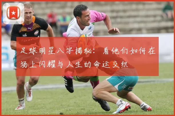 足球明星八字揭秘：看他们如何在场上闪耀与人生的命运交织