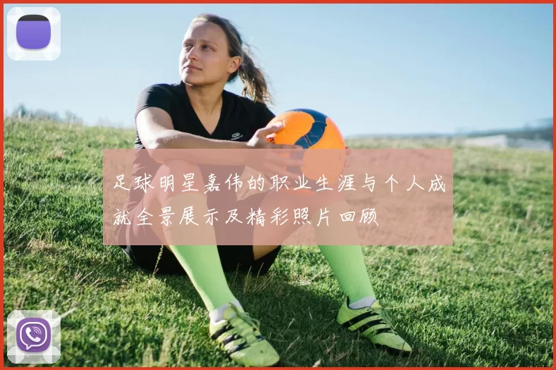 足球明星嘉伟的职业生涯与个人成就全景展示及精彩照片回顾