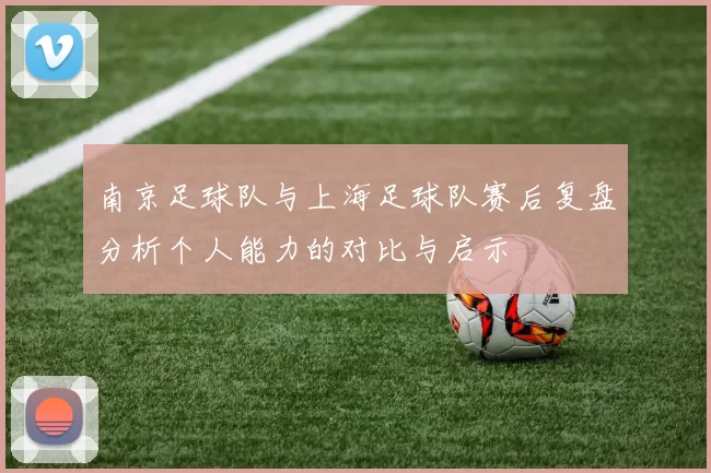 南京足球队与上海足球队赛后复盘分析个人能力的对比与启示
