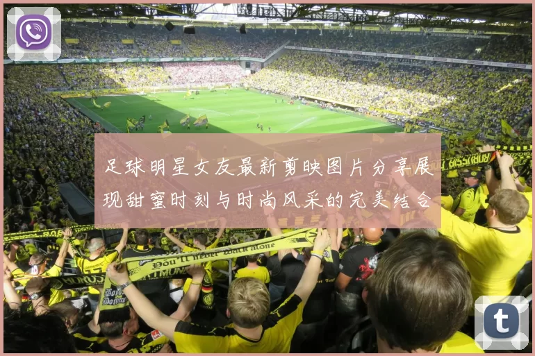足球明星女友最新剪映图片分享展现甜蜜时刻与时尚风采的完美结合