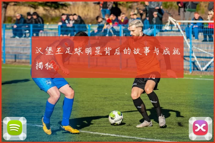 汉堡王足球明星背后的故事与成就揭秘