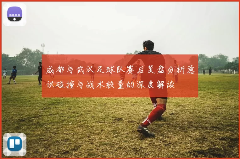 成都与武汉足球队赛后复盘分析意识碰撞与战术较量的深度解读