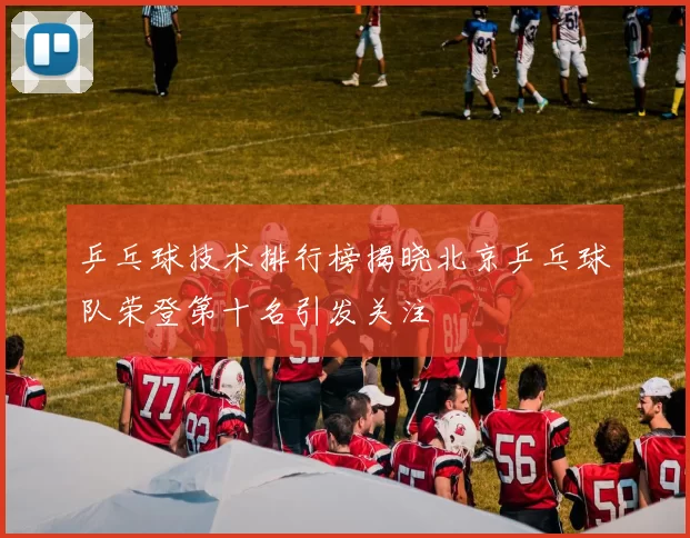 乒乓球技术排行榜揭晓北京乒乓球队荣登第十名引发关注