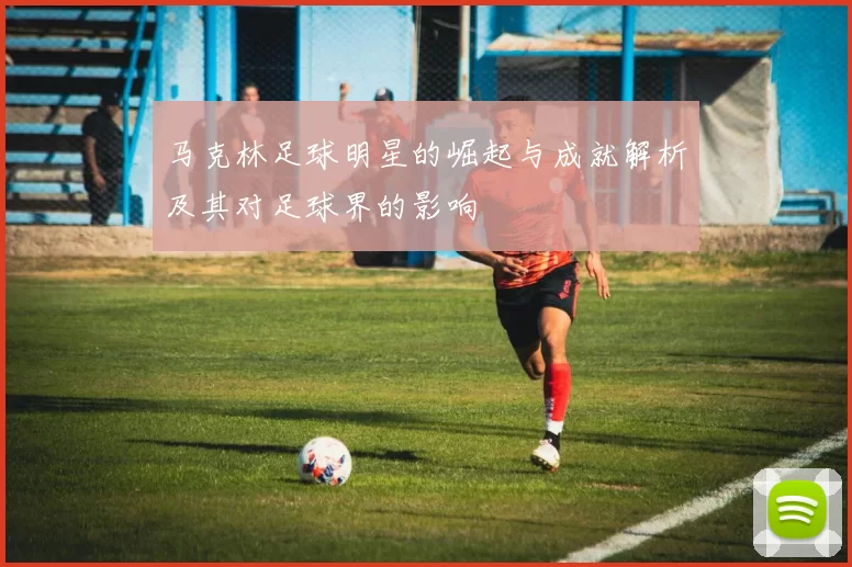 马克林足球明星的崛起与成就解析及其对足球界的影响