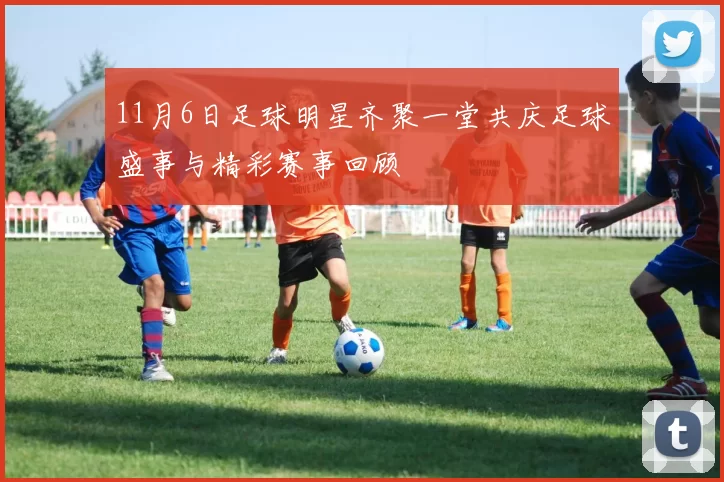 11月6日足球明星齐聚一堂共庆足球盛事与精彩赛事回顾