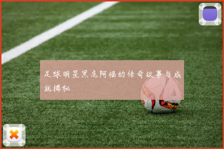 足球明星黑虎阿福的传奇故事与成就揭秘