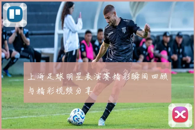上海足球明星表演赛精彩瞬间回顾与精彩视频分享