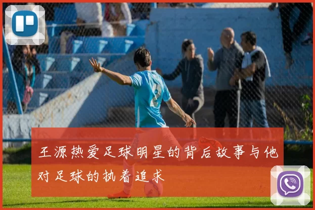 王源热爱足球明星的背后故事与他对足球的执着追求