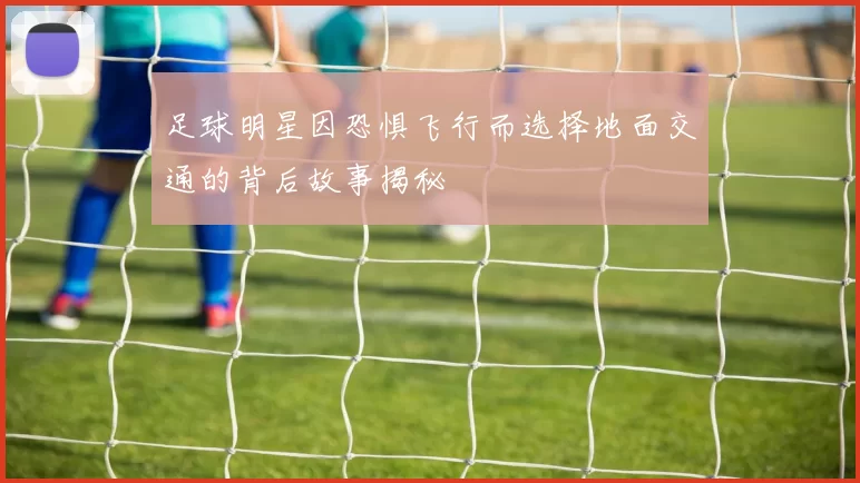 足球明星因恐惧飞行而选择地面交通的背后故事揭秘