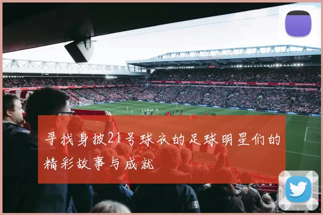 寻找身披21号球衣的足球明星们的精彩故事与成就