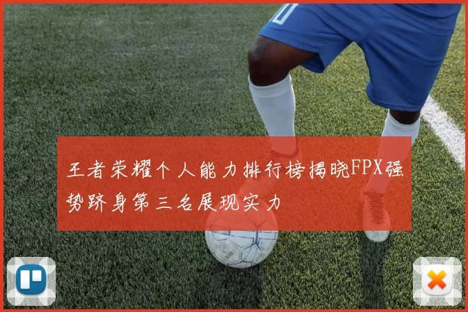 王者荣耀个人能力排行榜揭晓FPX强势跻身第三名展现实力