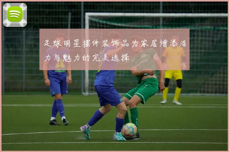 足球明星摆件装饰品为家居增添活力与魅力的完美选择