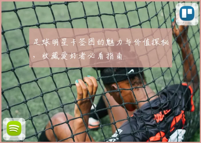 足球明星卡签图的魅力与价值探秘，收藏爱好者必看指南