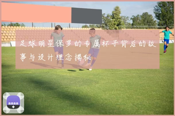 足球明星保罗的专属杯子背后的故事与设计理念揭秘