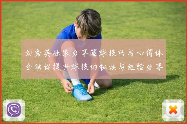 刘秀英独家分享篮球技巧与心得体会助你提升球技的秘诀与经验分享