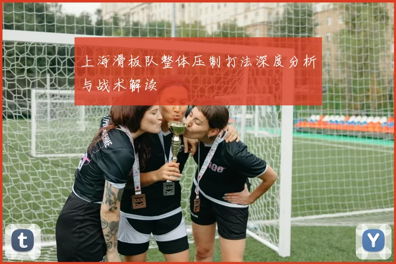 上海滑板队整体压制打法深度分析与战术解读