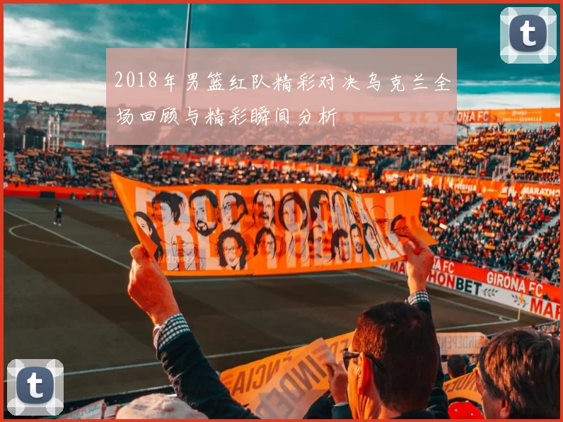 2018年男篮红队精彩对决乌克兰全场回顾与精彩瞬间分析