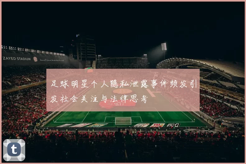 足球明星个人隐私泄露事件频发引发社会关注与法律思考