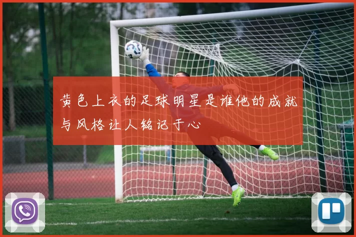 黄色上衣的足球明星是谁他的成就与风格让人铭记于心