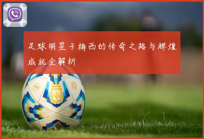 足球明星卡梅西的传奇之路与辉煌成就全解析