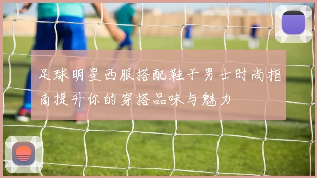 足球明星西服搭配鞋子男士时尚指南提升你的穿搭品味与魅力