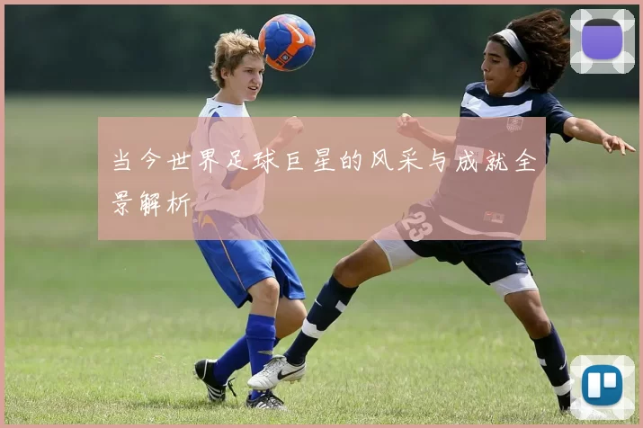 当今世界足球巨星的风采与成就全景解析