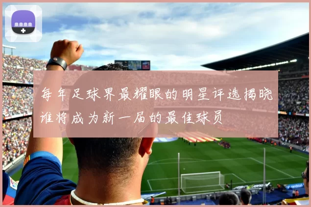 每年足球界最耀眼的明星评选揭晓谁将成为新一届的最佳球员