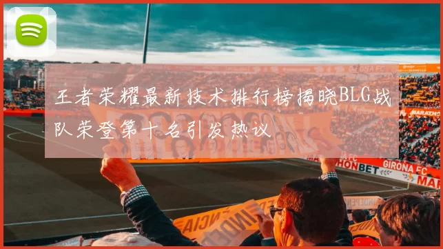 王者荣耀最新技术排行榜揭晓BLG战队荣登第十名引发热议