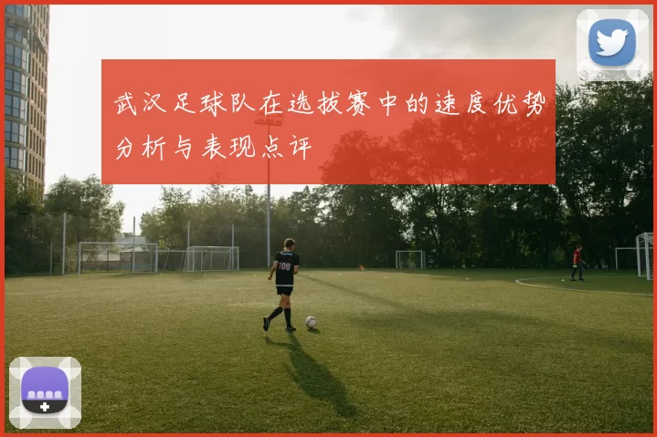 武汉足球队在选拔赛中的速度优势分析与表现点评