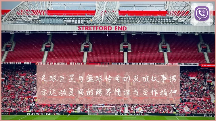 足球巨星与篮球传奇的友谊故事揭示运动员间的跨界情谊与合作精神
