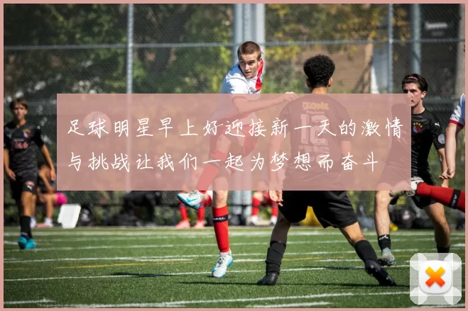 足球明星早上好迎接新一天的激情与挑战让我们一起为梦想而奋斗