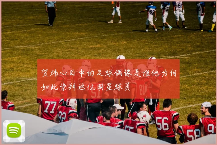 贺炜心目中的足球偶像是谁他为何如此崇拜这位明星球员