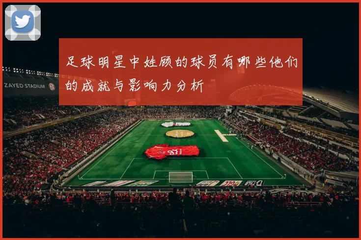 足球明星中姓顾的球员有哪些他们的成就与影响力分析