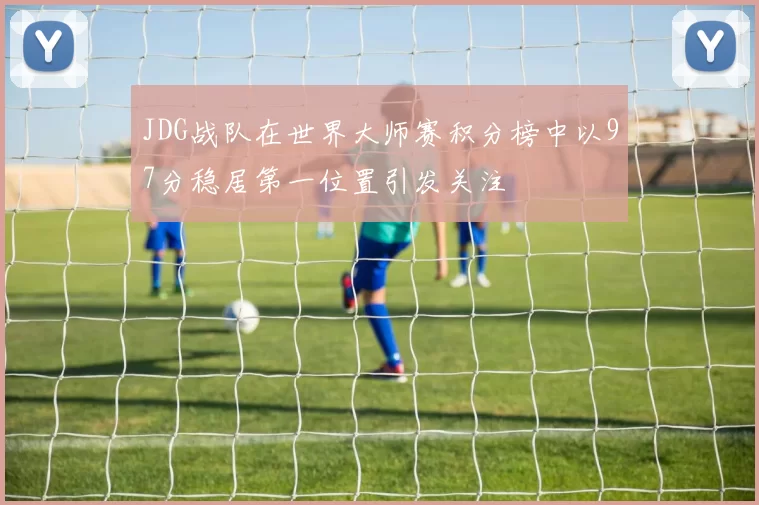 JDG战队在世界大师赛积分榜中以97分稳居第一位置引发关注