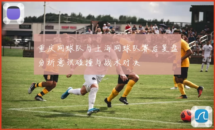 重庆网球队与上海网球队赛后复盘分析意识碰撞与战术对决