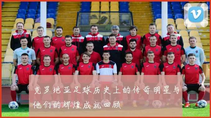 克罗地亚足球历史上的传奇明星与他们的辉煌成就回顾