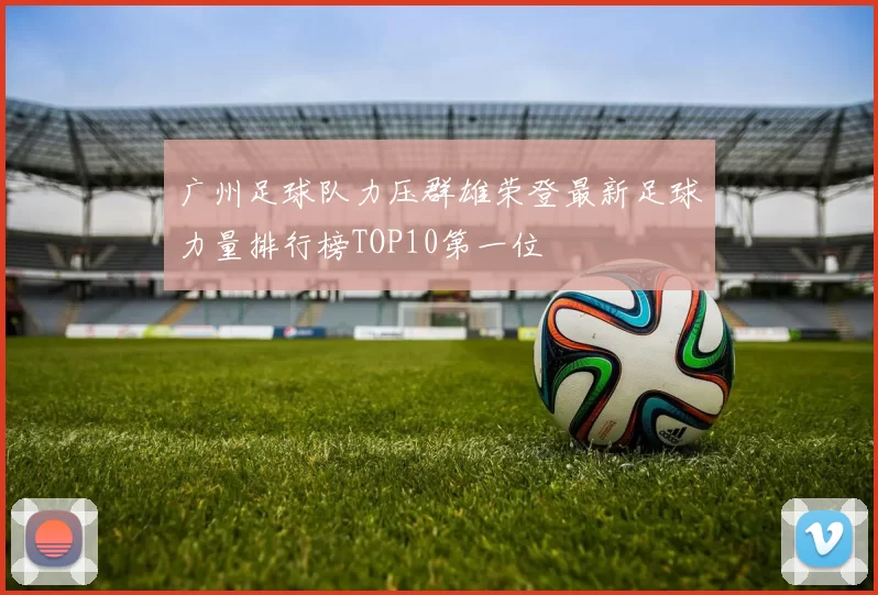 广州足球队力压群雄荣登最新足球力量排行榜TOP10第一位