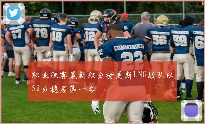 职业联赛最新积分榜更新LNG战队以52分稳居第一名