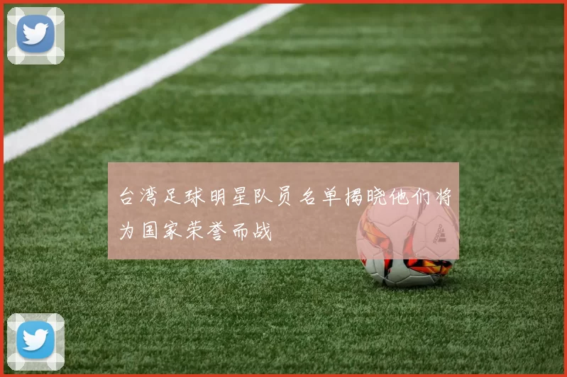 台湾足球明星队员名单揭晓他们将为国家荣誉而战