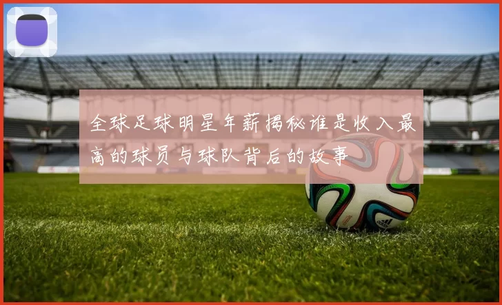全球足球明星年薪揭秘谁是收入最高的球员与球队背后的故事