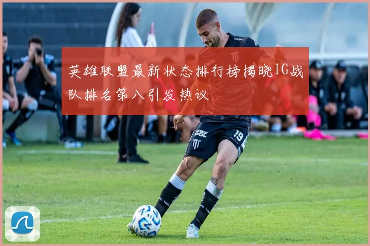 英雄联盟最新状态排行榜揭晓IG战队排名第八引发热议