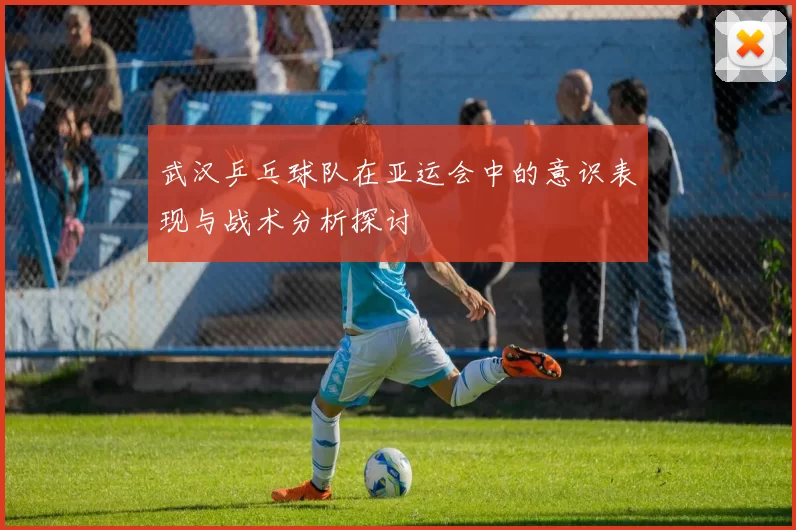 武汉乒乓球队在亚运会中的意识表现与战术分析探讨