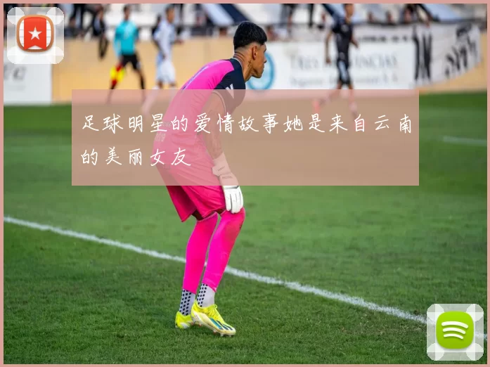 足球明星的爱情故事她是来自云南的美丽女友