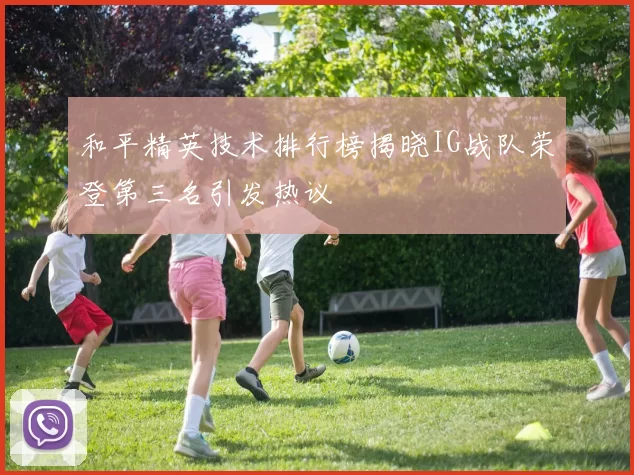 和平精英技术排行榜揭晓IG战队荣登第三名引发热议