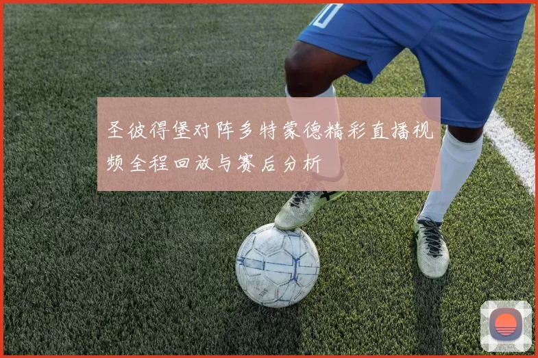 圣彼得堡对阵多特蒙德精彩直播视频全程回放与赛后分析
