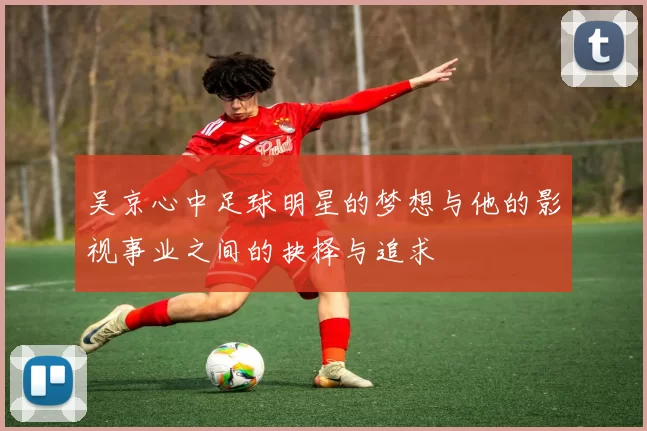 吴京心中足球明星的梦想与他的影视事业之间的抉择与追求